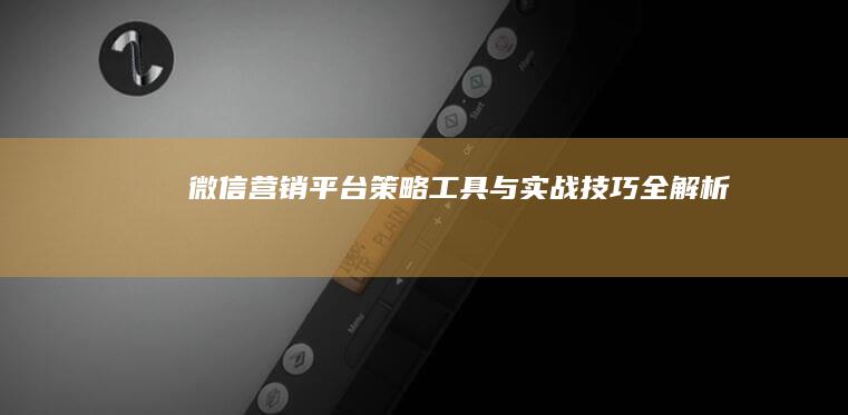 微信营销平台：策略、工具与实战技巧全解析